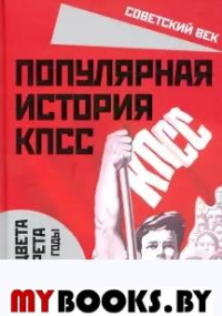 Популярная история КПСС. 1898 – 1991 годы. От расцвета до запрета