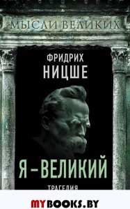Я – великий. Трагедия сверхчеловека. Ницше Ф.