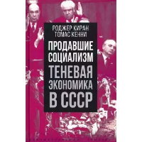 Продавшие социализм. Теневая экономика в СССР. Кенни Т., Киран Р.