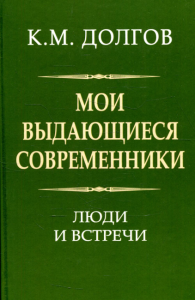 Мои выдающиеся современники. Люди и встречи. Долгов К.М.