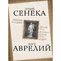 Любовь к судьбе. Делай, что должно, и будь что будет!. Аврелий М., Сенека Л.А.