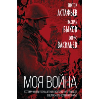 Моя война». Воспоминания и размышления писателей-фронтовиков о Великой Отечественной войне. Астафьев В.П., Быков В.В., Васильев Б.Л.