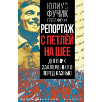 Репортаж с петлей на шее. Дневник заключенного перед казнью. Фучик Г., Фучик Ю.