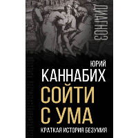 Сойти с ума. Краткая история безумия. Каннабих Ю.В.