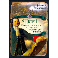 Петр I. Победитель шведов и создатель Российской империи. Шамбаров В.Е.