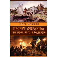 Проект «Украина»: из прошлого в будущее. Иванов О.Б.