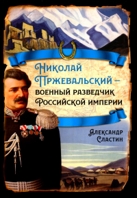 Николай Пржевальский - военный разведчик Российской империи. Сластин А.В.