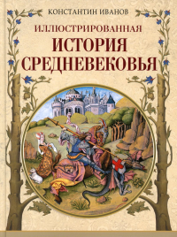 Иллюстрированная история Средневековья. Иванов Константин Алексеевич