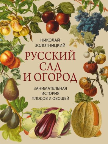 Русский сад и огород. Занимательная история плодов и овощей. Золотницкий Николай Федорович