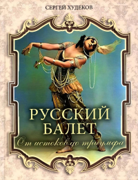 Русский балет. От истоков до триумфа. Худеков Сергей Николаевич