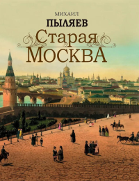 Старая Москва. Избранные рассказы из былой жизни первопрестольной столицы. Пыляев М.И.