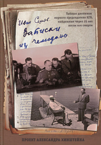 Записки из чемодана. Тайные дневники первого председателя КГБ, найденные через 25 лет после его смерти. Серов Иван Александрович