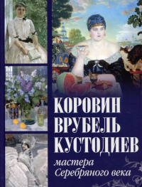 Коровин, Врубель, Кустодиев. Мастера Серебряного века. Ефремова Л.А., Громова Е.В.