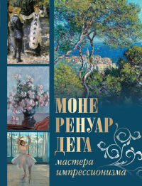 Моне, Ренуар, Дега. Мастера импрессионизма. Торопыгина М.Ю., Громова Е.В., Аксенюк О.Н