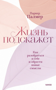 Жизнь подскажет. Как разобраться в себе и обрести новые смыслы. Паркер Палмер