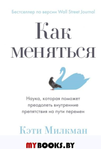 Как меняться. Наука, которая поможет преодолеть внутренние препятствия на пути перемен. Кэти Милкман