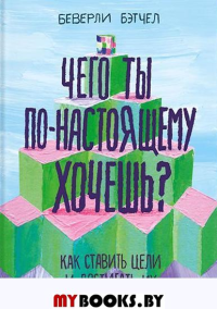 Чего ты по-настоящему хочешь? Как ставить цели и достигать их. Беверли Бэтчел