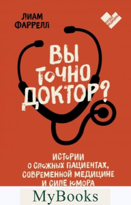 Вы точно доктор? Истории о сложных пациентах, современной медицине и силе юмора. Лиам Фаррелл