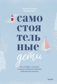 Самостоятельные дети. Как ослабить контроль и научить ребенка управлять собственной жизнью. Уильям Стиксруд, Нед Джонсон