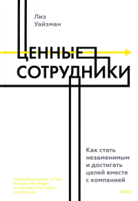 Ценные сотрудники. Как стать незаменимым и достигать целей вместе с компанией. Уайзман Лиз