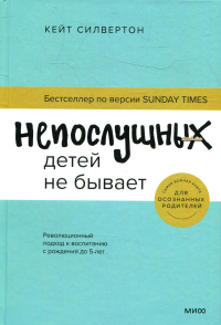 Непослушных детей не бывает. Революционный подход к воспитанию с рождения до 5 лет. Кейт Силвертон