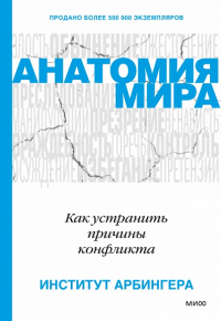 Анатомия мира. Как устранить причины конфликта: истинные причины наших конфликтов с семьей, коллегами и друзьями и объясняет, как наладить отношения со своим окружением. . Институт Арбингера.