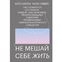 Не мешай себе жить. Как справиться со страхом, обидой, чувством вины, прокрастинацией и другими ... . Гоулстон М., Голдберг Ф..