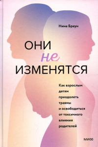 Они не изменятся. Как взрослым детям преодолеть травмы и освободиться от токсичного влияния. Нина Браун