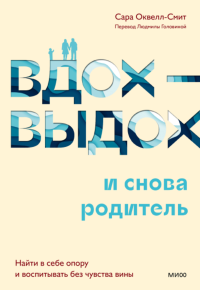 Вдох-выдох - и снова родитель. Найти в себе опору и воспитывать без чувства вины. Сара Оквелл-Смит