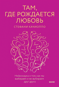 Там, где рождается любовь. Нейронаука о том, как мы выбираем и не выбираем друг друга. Стефани Качиоппо