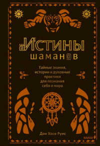 Истины шаманов. Тайные знания, истории и духовные практики для познания себя и мира. Дон Хосе Руис