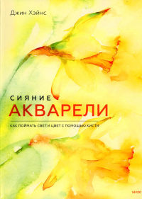 Сияние акварели. Как поймать свет и цвет с помощью кисти. Джин Хэйнс