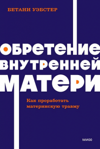 Обретение внутренней матери. Как проработать материнскую травму. Вебстер Б.