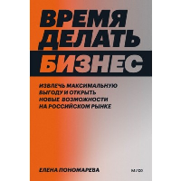 Время делать бизнес. Извлечь максимальную выгоду и открыть новые возможности на российском рынке. Елена Пономарева