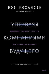 Управляя компаниями будущего. Мышление полного спектра для развития бизнеса. Боб Йохансен