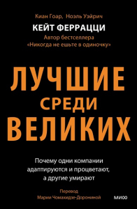 Лучшие среди великих. Почему одни компании адаптируются и процветают, а другие умирают. Кейт Феррацци, Киан Гоар, Ноэль Вейрих