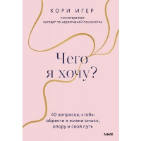 Чего я хочу? 40 вопросов, чтобы обрести в жизни смысл, опору и свой путь. Кори Игер