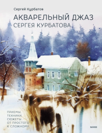 Акварельный джаз Сергея Курбатова. Приемы, техники, сюжеты от простого к сложному. Курбатов Сергей Валерьевич