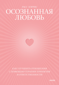 Осознанная любовь. Как улучшить отношения с помощью терапии принятия и ответственности. Расс Хэррис