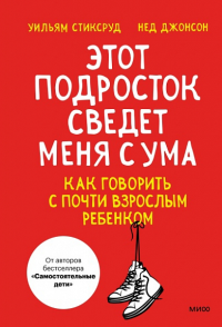 Этот подросток сведет меня с ума! Как говорить с почти взрослым ребенком. Уильям Стиксруд, Нед Джонсон