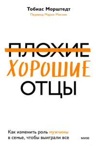 Плохие хорошие отцы. Как изменить роль мужчины в семье, чтобы выиграли все. Тобиас Морштедт
