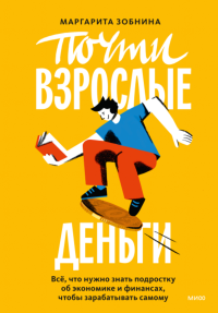 Почти взрослые деньги. Всё, что нужно знать подростку об экономике и финансах, чтобы зарабатывать самому. Маргарита Зобнина