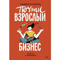 Почти взрослый бизнес. 10 шагов к своему делу. Людмила Булавкина