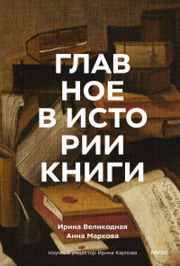 Главное в истории книги. Книги и их создатели, артефакты и материалы. Ирина Великодная, Анна Маркова