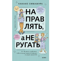 Направлять, а не ругать. Как общаться с ребенком, чтобы он вырос самостоятельным и уверенным в себе. Симамура Х.