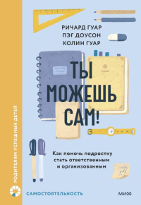 Ты можешь сам! Как помочь подростку стать ответственным и организованным. Ричард Гуар, Пэг Доусон, Колин Гуар
