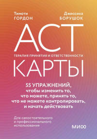 ACT-карты (Acceptance and Commitment Therapy). 55 упражнений, чтобы изменить то, что можете, принять то, что не можете контролировать, и начать действовать. Тимоти Гордон, Джессика Борушок