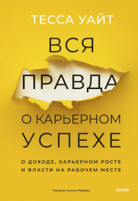 Вся правда о карьерном успехе. О доходе, карьерном росте и власти на рабочем месте. Тесса Уайт