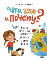 Что, где и почему? Самые интересные детские вопросы о мире вокруг. Александр Толмачев