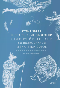 Культ зверя и славянские оборотни. От лютичей и берендеев до волкодлаков и заклятых сорок. Голубева М..